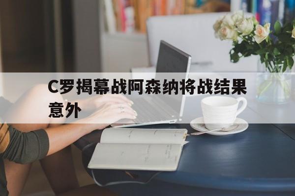 C罗揭幕战阿森纳将战结果意外(c罗对阿森纳) C罗揭幕战阿森纳将战结果意外(c罗对阿森纳)