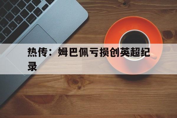 关于热传:姆巴佩亏损创英超纪录的信息 关于热传:姆巴佩亏损创英超纪录的信息