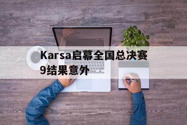 关于Karsa启幕全国总决赛9结果意外的信息 关于Karsa启幕全国总决赛9结果意外的信息