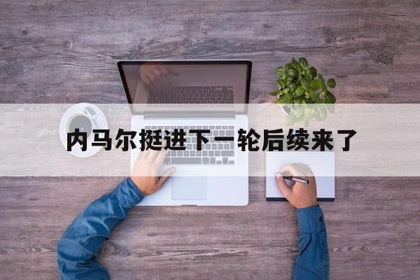 内马尔挺进下一轮后续来了(内马尔恢复神速有望火线驰援)|乐游棋牌入口